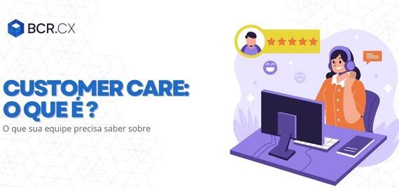 customer-care-o-que-e-e-o-que-sua-equipe-precisa-fazer